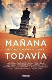 Rosa Montero, Félix J. Palma, Marc Pastor, Ricard Ruiz Garzón, Juan Miguel Aguilera, Elia Barceló, Emilio Bueso, Laura Gallego García, Rodolfo Martínez, José Maria Merino, Juan Jacinto Muñoz Rengel, Javier Negrete, Susana Vallejo Chavarino: Mañana todavía (Paperback, Español language, 2014, Penguin Random House Grupo Editorial S.A.U.)
