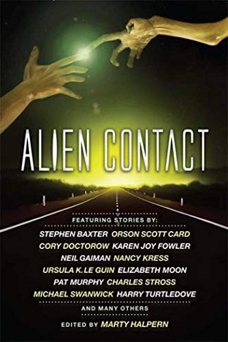 Ursula K. Le Guin, Charles Stross, Karen Joy Fowler, Neil Gaiman, Stephen King, Elizabeth Moon, Orson Scott Card, Harry Turtledove, George Alec Effinger, Molly Gloss, Bruce Sterling, Cory Doctorow, Nancy Kress, Robert Silverberg, Stephen Baxter, Pat Cadigan, Michael Swanwick, Mike Resnick, Paul McAuley, Marty Halpern, Pat Murphy, Bruce McAllister, Ernest Hogan, Adam-Troy Castro, Mark W. Tiedemann, Jack Skillingstead, Jeffrey Ford (duplicate): Alien Contact (2011, Night Shade)