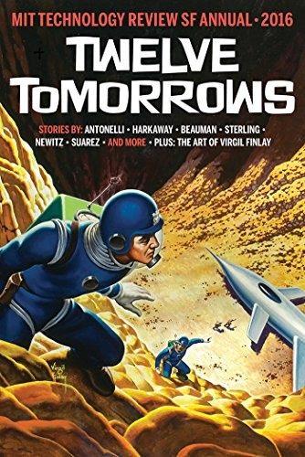 Charles Stross, Bruce Sterling, Daniel Suarez, Annalee Newitz, Nick Harkaway, Ned Beauman, Ilona Gaynor, Pepe Rojo, John Kessle, Jo L. Walton: Twelve Tomorrows: Visionary stories of the near future inspired by today's technologies (all new 2016 edition) (2015, MIT Technology Review)