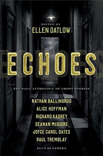 Garth Nix, Seanan McGuire, Joyce Carol Oates, Stephen Graham Jones, Richard Kadrey, Aliette de Bodard, Ellen Datlow, A. C. Wise, Gemma Files, Jeffrey Ford, John Langan, Nick Mamatas, Paul Tremblay, Dale Bailey, Brian Evenson, Alice Hoffman, Terry Dowling, Nathan Ballingrud, Alison Littlewood, Siobhan Carroll, Indrapramit Das, Carole Johnstone, M. Rickert, Pat Cadigan, Richard Bowes, F. Marion Crawford, Ford Madox Ford, Bracken Macleod, Vincent J. Masterson, M. L. Siemienowicz, Lee Thomas: Echoes (Paperback, 2019, Gallery / Saga Press)